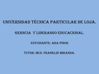 UNIVERSIDAD TÉCNICA PARTICULAR DE LOJA.GERNCIA  Y LIDERASGO EDUCACIONAL.ESTUDIANTE: ANA PINOSTUTOR: MCs. FRANKLIN MIRANDA. 