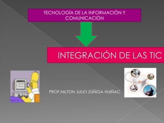 TECNOLOGÍA DE LA INFORMACIÓN Y COMUNICACIÓN INTEGRACIÓN DE LAS TIC PROF.NILTON JULIO ZÚÑIGA HUIÑAC 