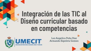 Integración de las TIC al
Diseño curricular basado
en competencias
Luz Angelica Peña Diaz
Armando Espeleta Gomez
 