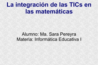 La integración de las TICs en las matemáticas Alumno: Ma. Sara Pereyra Materia: Informática Educativa I 