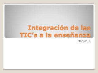 Integración de las TIC’s a la enseñanza Módulo 1 