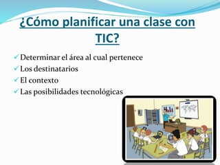 ¿Cómo planificar una clase con
TIC?
Determinar el área al cual pertenece
Los destinatarios
El contexto
Las posibilidades tecnológicas
 