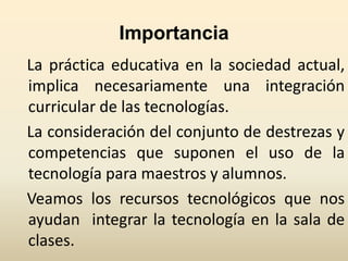 Importancia
La práctica educativa en la sociedad actual,
implica necesariamente una integración
curricular de las tecnolog...