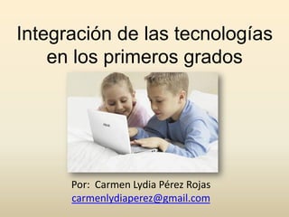 Integración de las tecnologías
    en los primeros grados




      Por: Carmen Lydia Pérez Rojas
      carmenlydiaperez@gmail.com
 