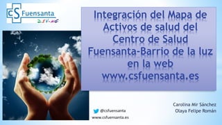Carolina Mir Sánchez
Olaya Felipe Román
Integración del Mapa de
Activos de salud del
Centro de Salud
Fuensanta-Barrio de la luz
en la web
www.csfuensanta.es
 