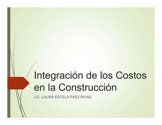 Integración de los Costos
en la Construcción
LIC. LAURA ESTELA PAEZ RIVAS
 