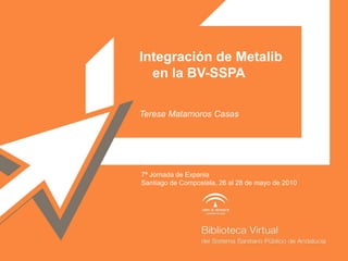 Integración de Metalib
  en la BV-SSPA

Teresa Matamoros Casas




7ª Jornada de Expania
Santiago de Compostela, 26 al 28 de mayo de 2010
 