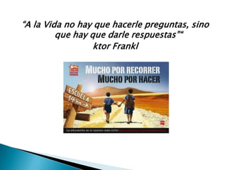 “A la Vida no hay que hacerle preguntas, sino que hay que darle respuestas”“ktorFrankl