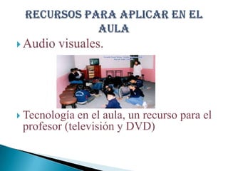 Audio visuales.Tecnología en el aula, un recurso para el profesor (televisión y DVD) Recursos para aplicar en el aula