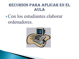 Con los estudiantes elaborar ordenadores.Recursos para aplicar en el aula