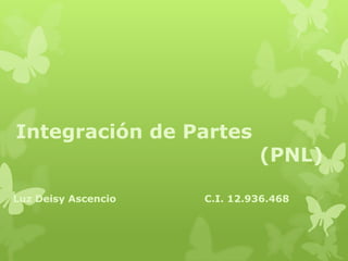 Integración de Partes
                              (PNL)

Luz Deisy Ascencio   C.I. 12.936.468
 