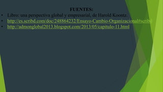 FUENTES:
• Libro: una perspectiva global y empresarial, de Harold Koontz.
• http://es.scribd.com/doc/248864232/Ensayo-Cambio-Organizacional#scribd
• http://admonglobal2013.blogspot.com/2013/05/capitulo-11.html
 