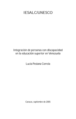IESALC/UNESCO




Integración de personas con discapacidad
  en la educación superior en Venezuela


          Lucía Pestana Correia




         Caracas, septiembre de 2005
 