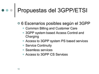 Propuestas del 3GPP/ETSI 6 Escenarios posibles según el 3GPP Common Billing and Customer Care 3GPP system based Access Control and Charging  Access to 3GPP system PS based services Service Continuity Seamless services Access to 3GPP CS Services 