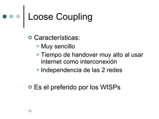 Loose Coupling Características: Muy sencillo Tiempo de handover muy alto al usar internet como interconexión Independencia de las 2 redes Es el preferido por los WISPs 