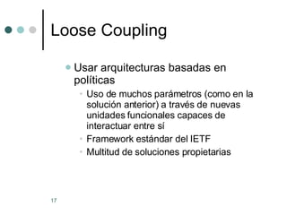 Loose Coupling Usar arquitecturas basadas en políticas Uso de muchos parámetros (como en la solución anterior) a través de nuevas unidades funcionales capaces de interactuar entre sí Framework estándar del IETF Multitud de soluciones propietarias 