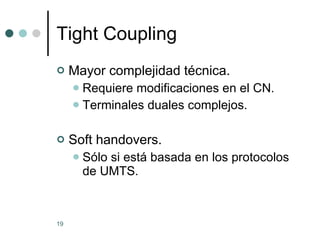 Tight Coupling Mayor complejidad técnica. Requiere modificaciones en el CN. Terminales duales complejos. Soft handovers. Sólo si está basada en los protocolos de UMTS. 