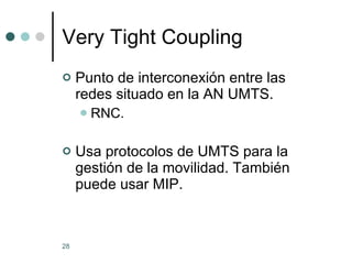 Very Tight Coupling Punto de interconexión entre las redes situado en la AN UMTS. RNC. Usa protocolos de UMTS para la gestión de la movilidad. También puede usar MIP. 