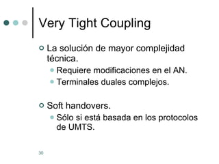 Very Tight Coupling La solución de mayor complejidad técnica. Requiere modificaciones en el AN. Terminales duales complejos. Soft handovers. Sólo si está basada en los protocolos de UMTS. 