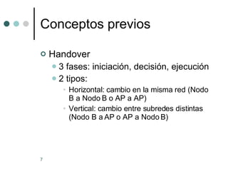 Conceptos previos Handover 3 fases: iniciación, decisión, ejecución 2 tipos: Horizontal: cambio en la misma red (Nodo B a Nodo B o AP a AP) Vertical: cambio entre subredes distintas (Nodo B a AP o AP a Nodo B) 