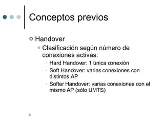 Conceptos previos Handover Clasificación según número de conexiones activas: Hard Handover: 1 única conexión Soft Handover: varias conexiones con distintos AP Softer Handover: varias conexiones con el mismo AP (sólo UMTS) 