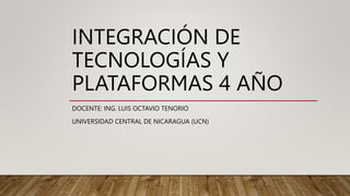 INTEGRACIÓN DE
TECNOLOGÍAS Y
PLATAFORMAS 4 AÑO
DOCENTE: ING. LUIS OCTAVIO TENORIO
UNIVERSIDAD CENTRAL DE NICARAGUA (UCN)
 