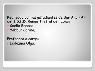 Realizado por las estudiantes de 3er Año «A» 
del I.S.F.D. Reneé Trettel de Fabián: 
Cuello Brenda. 
Yabbur Carina. 
Profesora a cargo: 
Ledezma Olga. 
