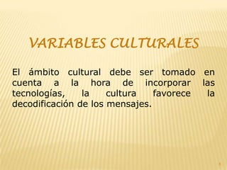 VARIABLES CULTURALESEl ámbito cultural debe ser tomado en cuenta a la hora de incorporar las tecnologías, la cultura favorece la decodificación de los mensajes.8