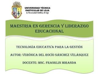 MAESTRIA EN GERENCIA Y LIDERAZGO EDUCACIONAL TECNOLOGÌA EDUCATIVA PARA LA GESTIÒN AUTOR: Verónica del Rocío Sánchez Velásquez DOCENTE: Msc. Franklin Miranda 