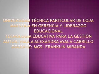 UNIVERSIDAD TÉCNICA PARTICULAR DE LOJAMAESTRÍA EN GERENCIA Y LIDERAZGO EDUCACIONALTECNOLOGÍA EDUCATIVA PARA LA GESTIÓNAUTOR: PAOLA ALEXANDRA AYALA CARRILLODOCENTE: MGS. FRANKLIN MIRANDA  