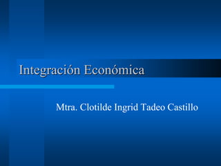 Integración Económica
Mtra. Clotilde Ingrid Tadeo Castillo
 