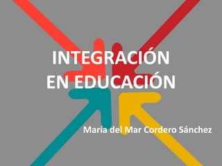 INTEGRACIÓN
EN EDUCACIÓN
María del Mar Cordero Sánchez
 