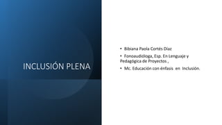 INCLUSIÓN PLENA
• Bibiana Paola Cortés Díaz
• Fonoaudióloga, Esp. En Lenguaje y
Pedagógica de Proyectos ,
• Mc. Educación con énfasis en Inclusión.
 