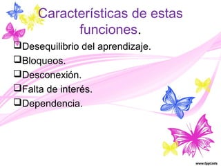 Características de estas 
funciones. 
Desequilibrio del aprendizaje. 
Bloqueos. 
Desconexión. 
Falta de interés. 
Dependencia. 
 