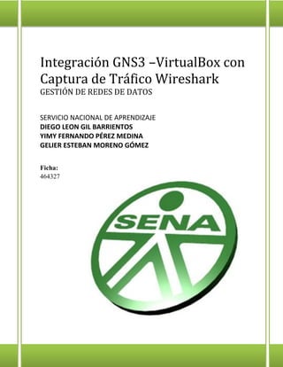 Integración GNS3 –VirtualBox con
Captura de Tráfico Wireshark
GESTIÓN DE REDES DE DATOS
SERVICIO NACIONAL DE APRENDIZAJE
DIEGO LEON GIL BARRIENTOS
YIMY FERNANDO PÉREZ MEDINA
GELIER ESTEBAN MORENO GÓMEZ
Ficha:
464327
 