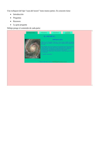 Una webquest del tipo “caza del tesoro” tiene menos partes. En concreto tiene:
      Introducción
      Preguntas
      Recursos
      La gran pregunta
Debajo pongo el contenido de cada parte:
 