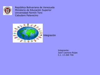 República Bolivariana de Venezuela
Ministerio de Educación Superior
Universidad Fermín Toro
Cabudare Palavecino




                        Integración




                                      Integrante:
                                      Josin Leonora Rojas
                                      C.I. 13 269 746
 