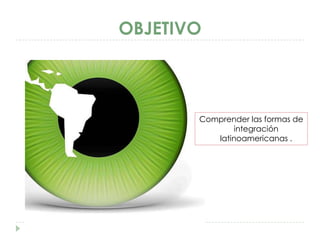 OBJETIVO



       Comprender las formas de
              integración
          latinoamericanas .
 