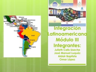 Integración 
Latinoamericana 
Módulo III 
Integrantes: 
Julieth Celis Useche 
José Manuel Luquéz 
Aldair Baptista 
Omar López 
 