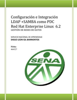 Configuración e Integración
LDAP +SAMBA como PDC
Red Hat Enterprise Linux 6.2
GESTIÓN DE REDES DE DATOS
SERVICIO NACIONAL DE APRENDIZAJE
DIEGO LEON GIL BARRIENTOS
Ficha:
464327
 
