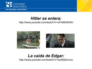 Hitler se entera:
http://www.youtube.com/watch?v=oFnlMrAD4IU
La caída de Edgar:
http://www.youtube.com/watch?v=xaStQ2xvnxc
 