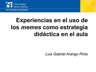 Experiencias en el uso de
los memes como estrategia
didáctica en el aula
Luis Gabriel Arango Pinto
 