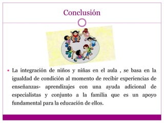 Conclusión
 La integración de niños y niñas en el aula , se basa en la
igualdad de condición al momento de recibir experi...