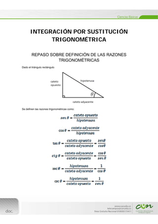  
[Escribir texto] 
 
INTEGRACIÓN POR SUSTITUCIÓN
TRIGONOMÉTRICA
REPASO SOBRE DEFINICIÓN DE LAS RAZONES
TRIGONOMÉTRICAS
Dado el triángulo rectángulo
Se definen las razones trigonométricas como:
 