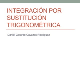 INTEGRACIÓN POR 
SUSTITUCIÓN 
TRIGONOMÉTRICA 
Daniel Gerardo Cavazos Rodríguez 
 