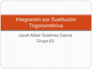 Jacob Aldair Gutiérrez García
Grupo 63
Integración por Sustitución
Trigonométrica
 