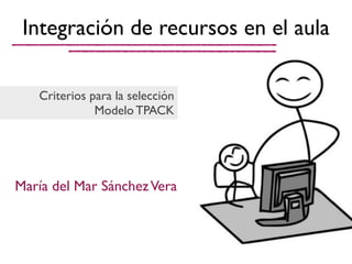 María del Mar SánchezVera
Integración de recursos en el aula
Criterios para la selección
Modelo TPACK
 