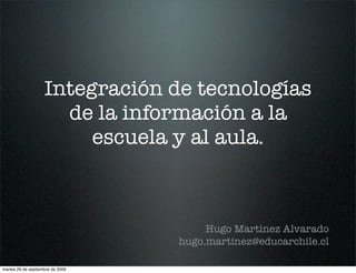 Integración de tecnologías
                      de la información a la
                         escuela y al aula.



                                       Hugo Martínez Alvarado
                                  hugo.martinez@educarchile.cl

martes 29 de septiembre de 2009
 