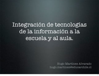 Integración de tecnologías
  de la información a la
     escuela y al aula.



                  Hugo Martínez Alvarado
             hugo.martinez@educarchile.cl

                                            1
 