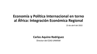 Economía y Política Internacional en torno
al África: Integración Económica Regional
23 de abril del 2022
Carlos Aquino Rodriguez
Director del CEAS-UNMSM
 